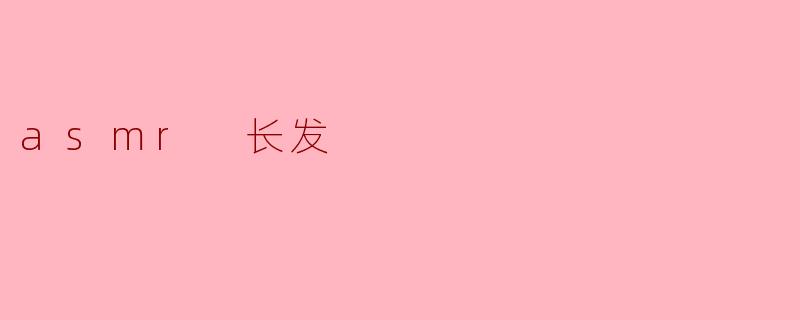 沉浸在ASMR长发的柔和世界